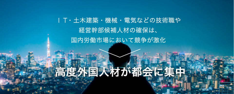 ＩＴ・土木建築・機械・電気などの技術職や経営幹部候補人材の確保は、国内労働市場において競争が激化 高度外国人材が都会に集中