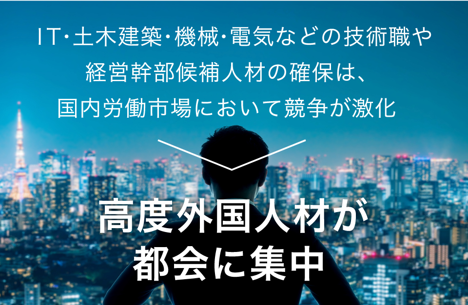 ＩＴ・土木建築・機械・電気などの技術職や経営幹部候補人材の確保は、国内労働市場において競争が激化 高度外国人材が都会に集中