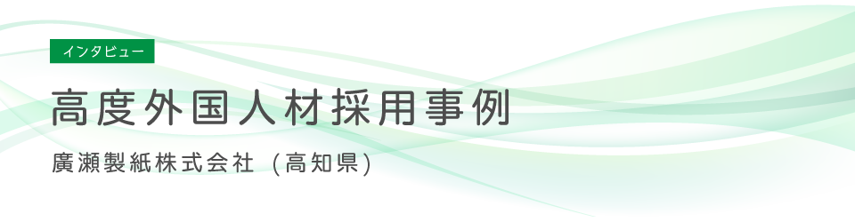 高度外国人材採用事例 インタビュー 廣瀬製紙株式会社 高知県 四国の人材派遣 紹介ならアビリティーセンター